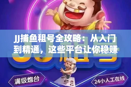 JJ捕鱼租号全攻略：从入门到精通，这些平台让你稳赚不亏